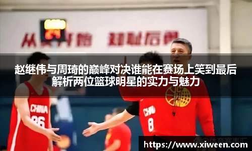 赵继伟与周琦的巅峰对决谁能在赛场上笑到最后解析两位篮球明星的实力与魅力