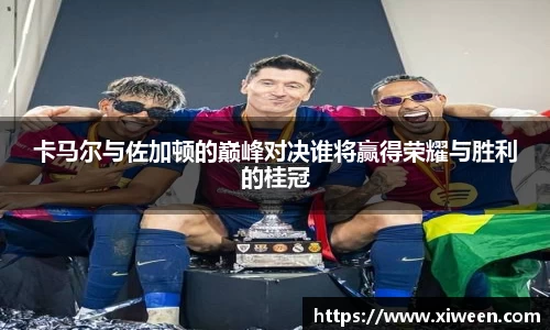 卡马尔与佐加顿的巅峰对决谁将赢得荣耀与胜利的桂冠